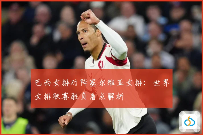 巴西女排对阵塞尔维亚女排：世界女排联赛胜负看点解析