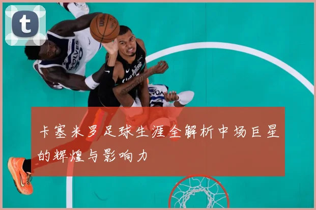 卡塞米罗足球生涯全解析中场巨星的辉煌与影响力