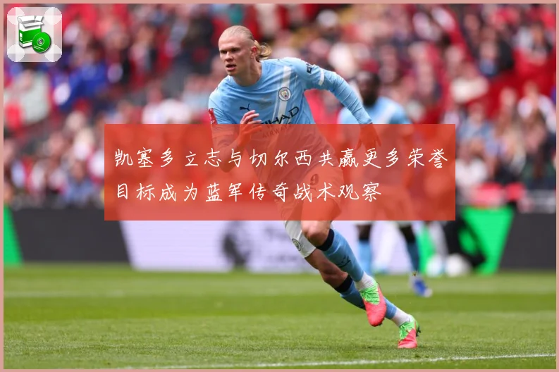 凯塞多立志与切尔西共赢更多荣誉目标成为蓝军传奇战术观察