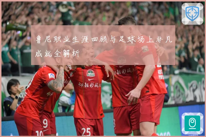 鲁尼职业生涯回顾与足球场上非凡成就全解析