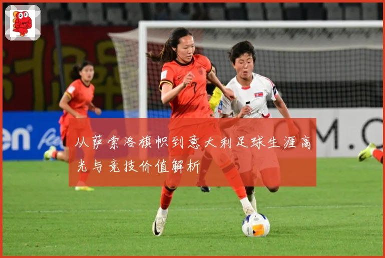 从萨索洛旗帜到意大利足球生涯高光与竞技价值解析