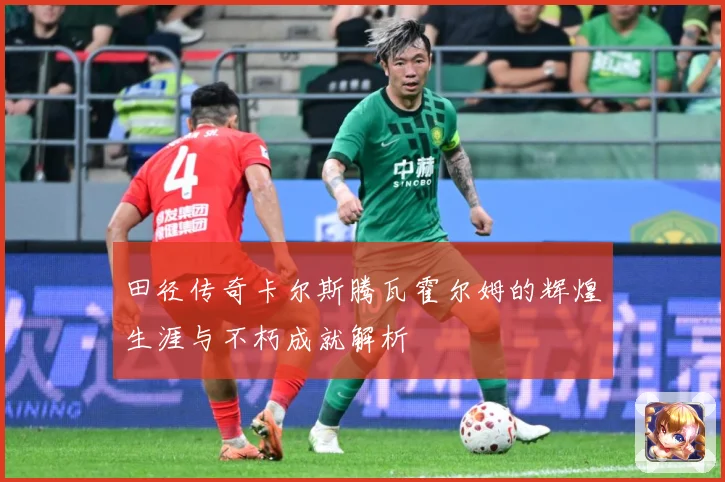 田径传奇卡尔斯腾瓦霍尔姆的辉煌生涯与不朽成就解析