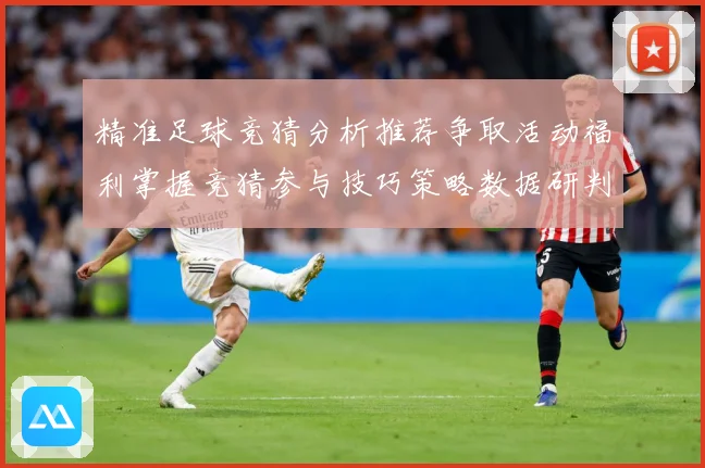 精准足球竞猜分析推荐争取活动福利掌握竞猜参与技巧策略数据研判