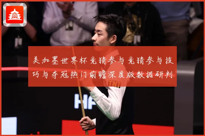 美加墨世界杯竞猜参与竞猜参与技巧与夺冠热门前瞻深度版数据研判