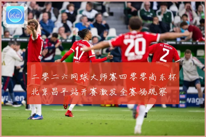 二零二六网球大师赛四零零尚东杯北京昌平站开赛激发全赛场观察