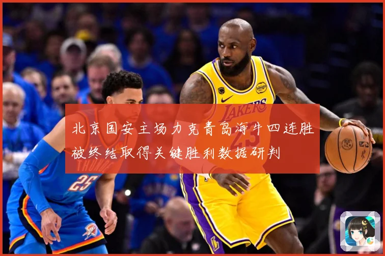 北京国安主场力克青岛海牛四连胜被终结取得关键胜利数据研判