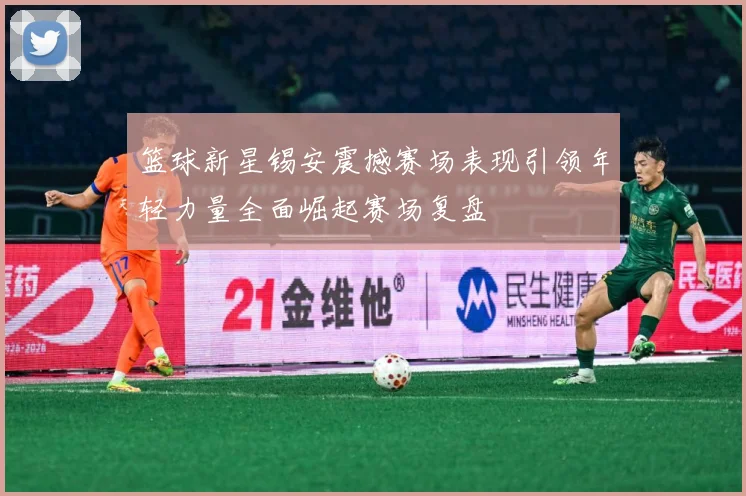 篮球新星锡安震撼赛场表现引领年轻力量全面崛起赛场复盘