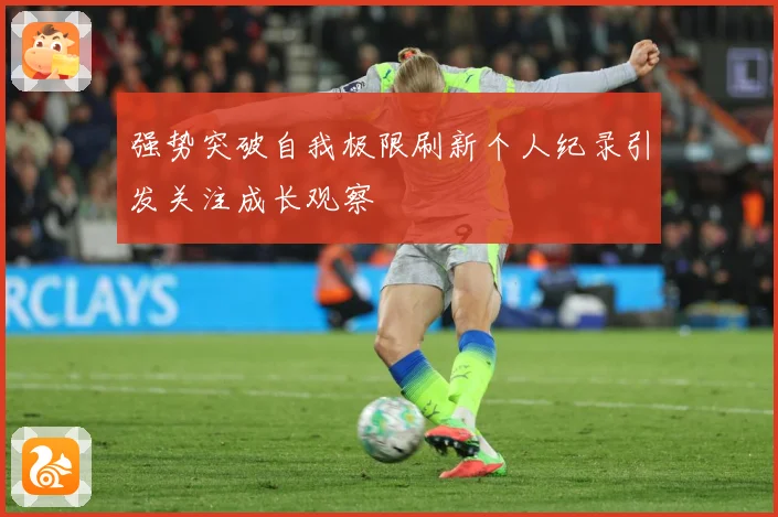 强势突破自我极限刷新个人纪录引发关注成长观察