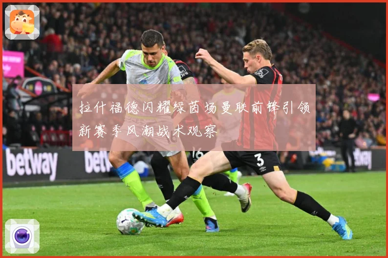 拉什福德闪耀绿茵场曼联前锋引领新赛季风潮战术观察