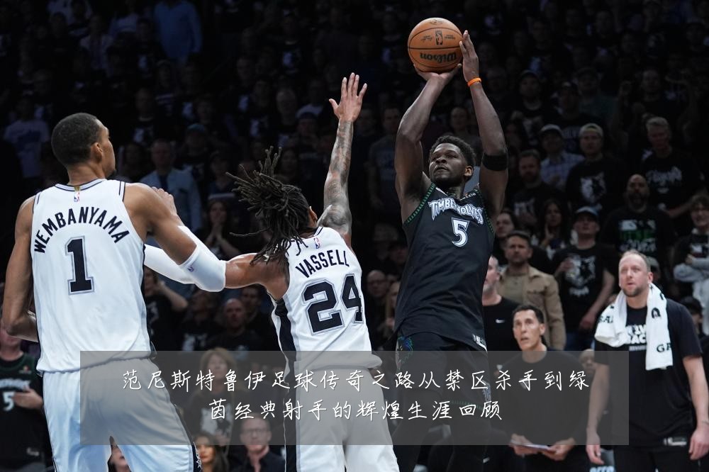 范尼斯特鲁伊足球传奇之路从禁区杀手到绿茵经典射手的辉煌生涯回顾