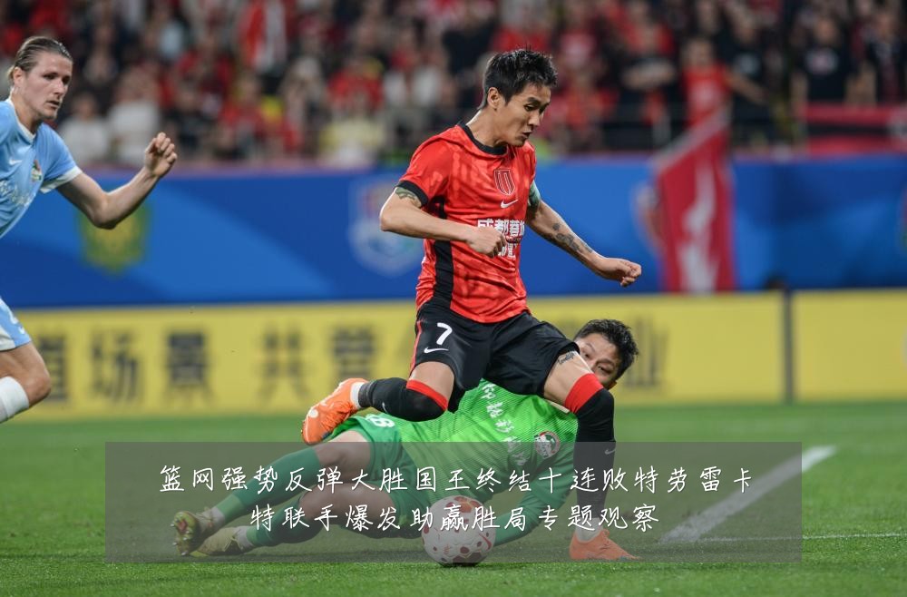 篮网强势反弹大胜国王终结十连败特劳雷卡特联手爆发助赢胜局专题观察