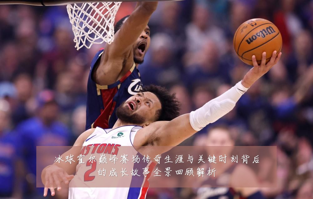 冰球霍尔巅峰赛场传奇生涯与关键时刻背后的成长故事全景回顾解析
