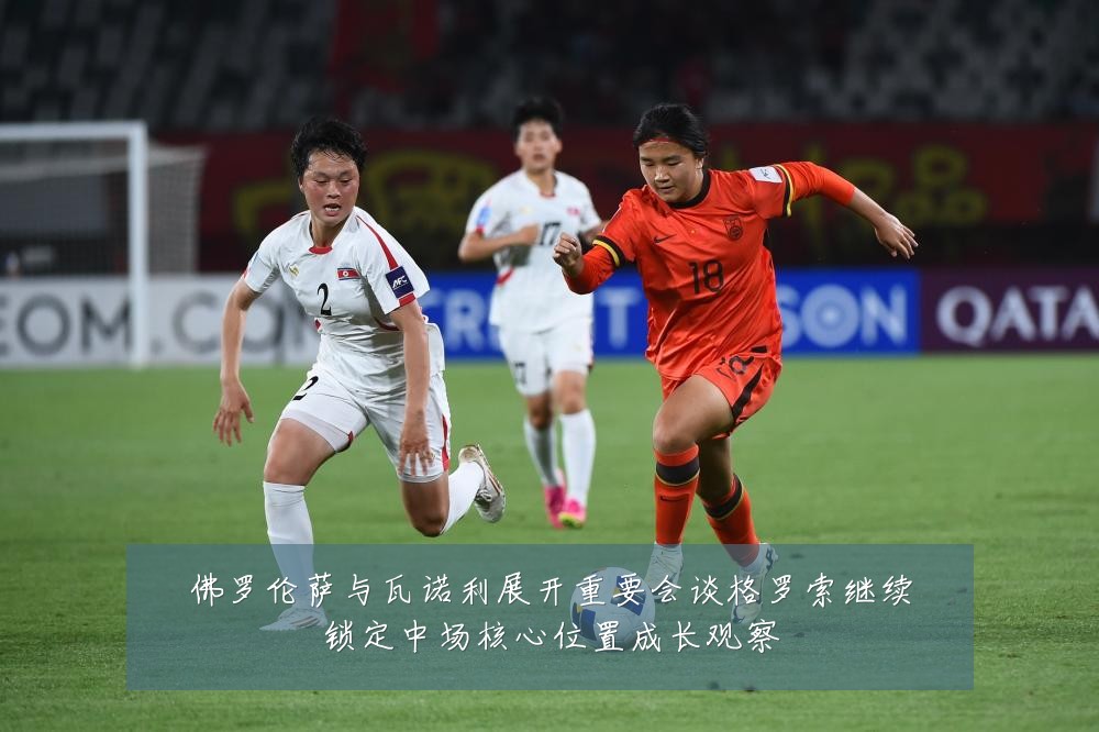 佛罗伦萨与瓦诺利展开重要会谈格罗索继续锁定中场核心位置成长观察