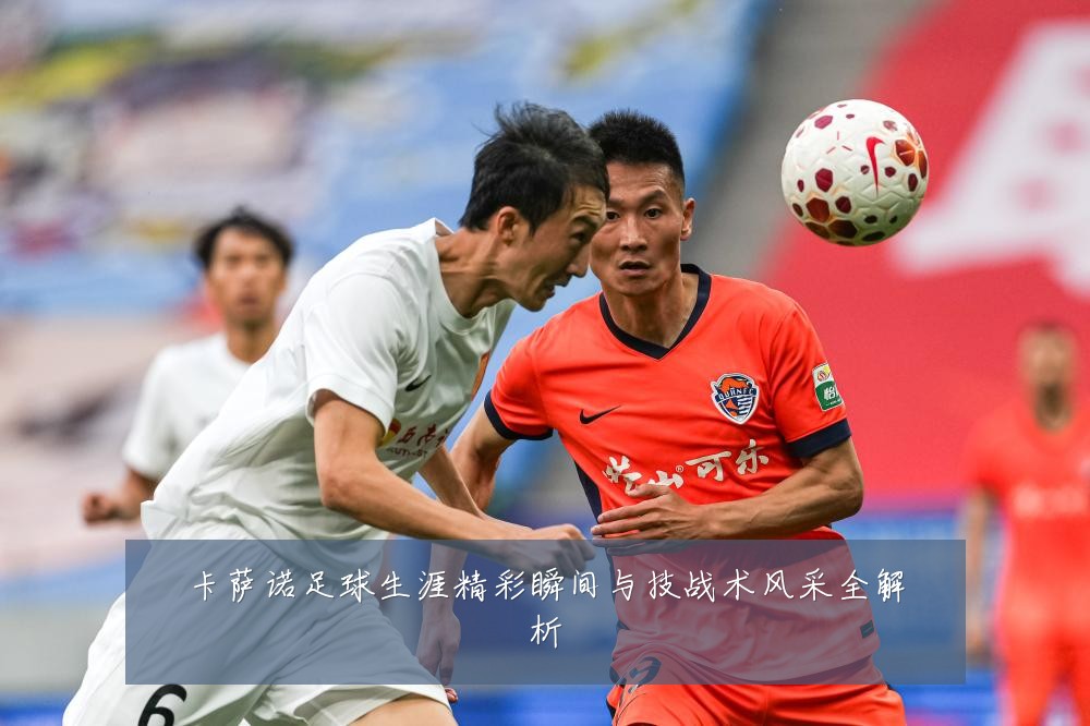 卡萨诺足球生涯精彩瞬间与技战术风采全解析