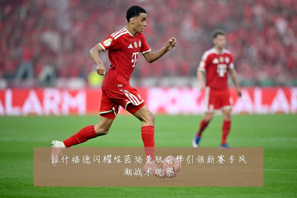 拉什福德闪耀绿茵场曼联前锋引领新赛季风潮战术观察